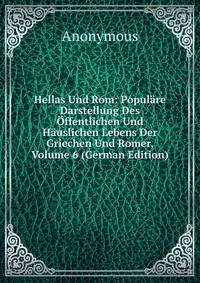 Hellas Und Rom: Populare Darstellung Des Offentlichen Und Hauslichen Lebens Der Griechen Und Romer, Volume 6 (German Edition)