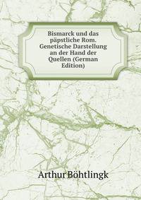 Bismarck und das papstliche Rom. Genetische Darstellung an der Hand der Quellen (German Edition)