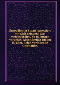 Europ?ischer Staats-gazettier: Mit Sich Bringend Das Merckw?rdige, So In Europa Vorgehet, Absonderlich Die Im H. R?m. Reich Vorfallende Gesch?ffte,