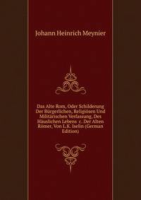 Das Alte Rom, Oder Schilderung Der B?rgerlichen, Religi?sen Und Milit?rischen Verfassung, Des H?uslichen Lebens &amp;c. Der Alten R?mer, Von L.K. Iselin (German Edition)