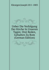 Ueber Die Verfolgung Der Kirche In Unseren Tagen: Drei Reden, Gehalten Zu Rom (German Edition)