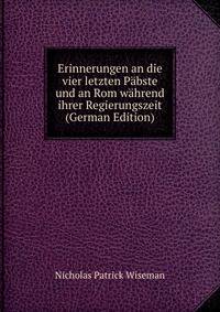 Erinnerungen an die vier letzten Pabste und an Rom wahrend ihrer Regierungszeit (German Edition)