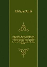 Merkwurdige Lebensgeschichte Aller Cardinale Der Rom. Cathol. Kirche, Die In Diesem Jetztlaufenden Seculo Das Zeitliche Verlassen Haben: Welcher Das Leben Von 88. Cardinalen Enthalt, Volume 2
