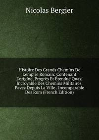 Histoire Des Grands Chemins De L'empire Romain: Contenant L'origine, Progr?s Et ?tendu? Quasi Incroyable Des Chemins Militaires, Pavez Depuis La Ville . Incomparable Des Rom (French Edition)