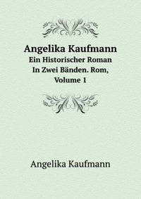 Angelika Kaufmann: Ein Historischer Roman In Zwei Banden. Rom, Volume 1 (German Edition)