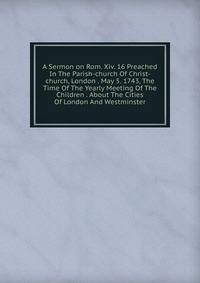 A Sermon on Rom. Xiv. 16 Preached In The Parish-church Of Christ-church, London . May 5. 1743, The Time Of The Yearly Meeting Of The Children . About The Cities Of London And Westminster
