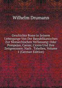 Geschichte Roms in Seinem Uebergange Von Der Republikanischen Zur Monarchischen Verfassung: Oder Pompejus, Caesar, Cicero Und Ihre Zeitgenossen. Nach . Tabellen, Volume 1 (German Edition)
