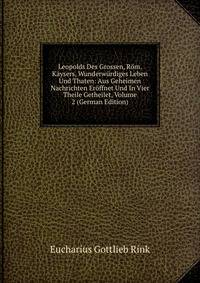 Leopolds Des Grossen, Rom. Kaysers, Wunderwurdiges Leben Und Thaten: Aus Geheimen Nachrichten Eroffnet Und In Vier Theile Getheilet, Volume 2 (German Edition)