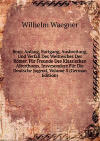 Rom: Anfang, Fortgang, Ausbreitung, Und Verfall Des Weltreiches Der Romer. Fur Freunde Des Klassischen Alterthums, Insvesondere Fur Die Deutsche Jugend, Volume 3 (German Edition)