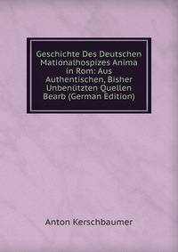 Geschichte Des Deutschen Mationalhospizes Anima in Rom: Aus Authentischen, Bisher Unbenutzten Quellen Bearb (German Edition)