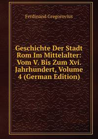 Geschichte Der Stadt Rom Im Mittelalter: Vom V. Bis Zum Xvi. Jahrhundert, Volume 4 (German Edition)