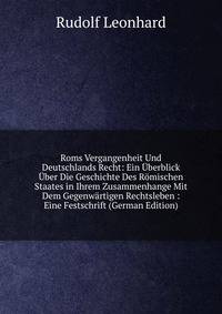 Roms Vergangenheit Und Deutschlands Recht: Ein Uberblick Uber Die Geschichte Des Romischen Staates in Ihrem Zusammenhange Mit Dem Gegenwartigen Rechtsleben : Eine Festschrift (German Edition)