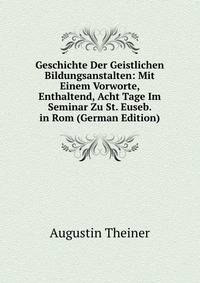 Geschichte Der Geistlichen Bildungsanstalten: Mit Einem Vorworte, Enthaltend, Acht Tage Im Seminar Zu St. Euseb. in Rom (German Edition)