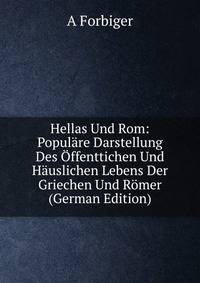 Hellas Und Rom: Populare Darstellung Des Offenttichen Und Hauslichen Lebens Der Griechen Und Romer (German Edition)
