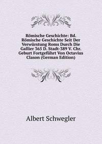 Romische Geschichte: Bd. Romische Geschichte Seit Der Verwurstung Roms Durch Die Gallier 365 D. Stadt-389 V. Chr. Geburt Fortgefuhrt Von Octavius Clason (German Edition)