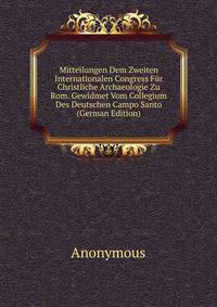 Mitteilungen Dem Zweiten Internationalen Congress Fur Christliche Archaeologie Zu Rom. Gewidmet Vom Collegium Des Deutschen Campo Santo (German Edition)