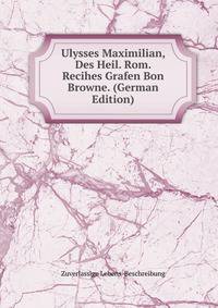 Ulysses Maximilian, Des Heil. Rom. Recihes Grafen Bon Browne. (German Edition)