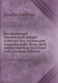 Des Bamberger Furstbischofs Johann Gottfried Von Aschhausen Gesandtschafts-Reise Nach Italien Und Rom 1612 Und 1613 (German Edition)