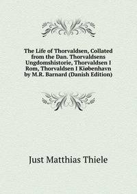 The Life of Thorvaldsen, Collated from the Dan. Thorvaldsens Ungdomshistorie, Thorvaldsen I Rom, Thorvaldsen I Kiobenhavn by M.R. Barnard (Danish Edition)