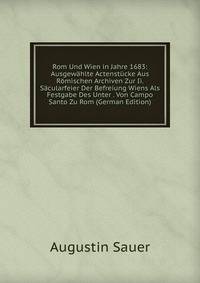 Rom Und Wien in Jahre 1683: Ausgewahlte Actenstucke Aus Romischen Archiven Zur Ii. Sacularfeier Der Befreiung Wiens Als Festgabe Des Unter . Von Campo Santo Zu Rom (German Edition)