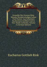 Leopolds Des Grossen Rom. Kaysers Wunderwurdiges Leben Und Thaten: Aus Geheimen Nachrichten Eroffnet Und In Vier Theile Getheilet, Volume 3 (German Edition)
