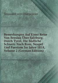 Bemerkungen Auf Einer Reise Von Breslau Uber Salzburg, Durch Tyrol, Die Sudliche Schweiz Nach Rom, Neapel Und Paestum Im Jahre 1818, Volume 2 (German Edition)