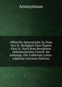 Offizielle Aktenstucke Zu Dem Von Sr. Heiligkeit Dem Papste Pius Ix. Nach Rom Berufenen Oekumenischen Concil: Im Anhange, Die Coblenzer Laien-Addresse (German Edition)