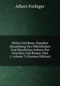 Hellas Und Rom: Popul?re Darstellung Des ?ffentlichen Und H?uslichen Lebens Der Griechen Und Romer, Part 1, volume 3 (German Edition)