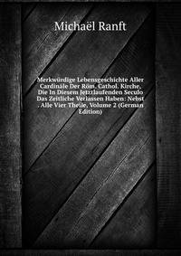 Merkwurdige Lebensgeschichte Aller Cardinale Der Rom. Cathol. Kirche, Die In Diesem Jetztlaufenden Seculo Das Zeitliche Verlassen Haben: Nebst . Alle Vier Theile, Volume 2 (German Edition)