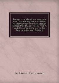 Rom und das Zentrum, zugleich eine Darstellung der politischen Nachtanspruche der drei letzten Papste: Pius IX., Leos XIII., Pius X., und der . Anspruche durch das Zentrum (German Edition)