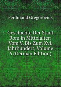 Geschichte Der Stadt Rom in Mittelalter: Vom V. Bis Zum Xvi. Jahrhundert, Volume 6 (German Edition)