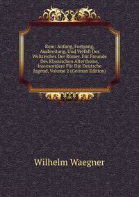 Rom: Anfang, Fortgang, Ausbreitung, Und Verfall Des Weltreiches Der Romer. Fur Freunde Des Klassischen Alterthums, Insvesondere Fur Die Deutsche Jugend, Volume 2 (German Edition)