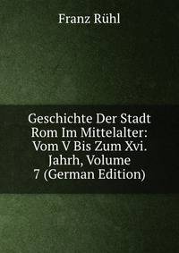 Geschichte Der Stadt Rom Im Mittelalter: Vom V Bis Zum Xvi. Jahrh, Volume 7 (German Edition)