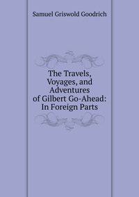 The Travels, Voyages, and Adventures of Gilbert Go-Ahead: In Foreign Parts