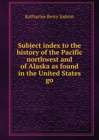 Subject index to the history of the Pacific northwest and of Alaska as found in the United States go