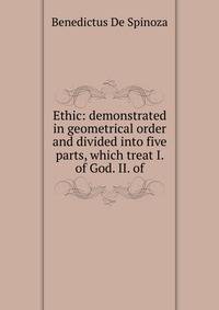 Ethic: demonstrated in geometrical order and divided into five parts, which treat I. of God. II. of
