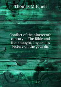 Conflict of the nineteenth century---The Bible and free thought; Ingersoll's lecture on the gods dis