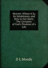 Heaven: Where it Is, Its Inhabitants, and How to Get there. The Certainty of God's Promise of a Life