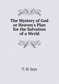 The Mystery of God or Heaven's Plan for the Salvation of a Wcrld
