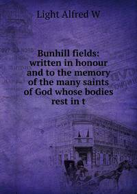 Bunhill fields: written in honour and to the memory of the many saints of God whose bodies rest in t