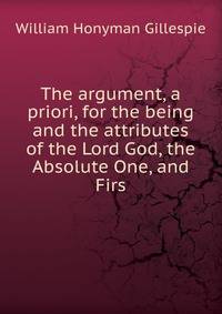 The argument, a priori, for the being and the attributes of the Lord God, the Absolute One, and Firs