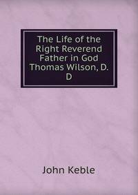 The Life of the Right Reverend Father in God Thomas Wilson, D.D.