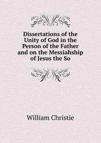 Dissertations of the Unity of God in the Person of the Father and on the Messiahship of Jesus the So