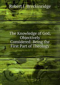 The Knowledge of God, Objectively Considered: Being the First Part of Theology