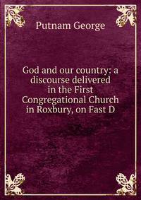 God and our country: a discourse delivered in the First Congregational Church in Roxbury, on Fast D