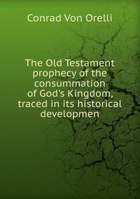 The Old Testament prophecy of the consummation of God's Kingdom, traced in its historical developmen