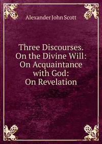 Three Discourses. On the Divine Will: On Acquaintance with God: On Revelation