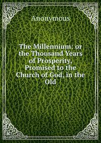 The Millennium: or the Thousand Years of Prosperity, Promised to the Church of God, in the Old