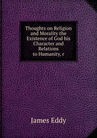 Thoughts on Religion and Morality the Existence of God his Character and Relations to Humanity, r