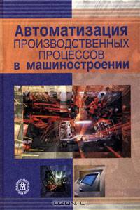 Автоматизация производственных процессов в машиностроении.(Учебник для студентов втузов Изд-во 'Высшая школа').
